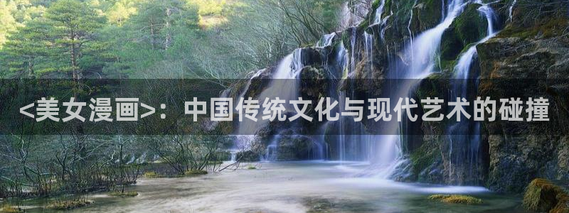 羞羞漫画歪歪汗汗漫画av：<美女漫画>：中国传统文化与现代艺术的碰撞