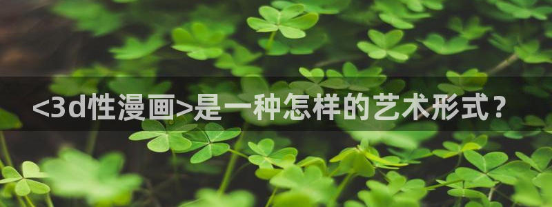 汗汗漫画sss免费入口yy：<3d性漫画>是一种怎样的艺术形式？