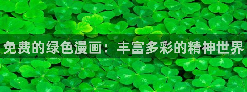 汗汗漫画免费登录页面看漫画免费：免费的绿色漫画：丰富多彩的精神世界