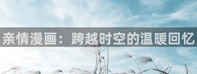 汗汗漫画在线入口：亲情漫画：跨越时空的温暖回忆