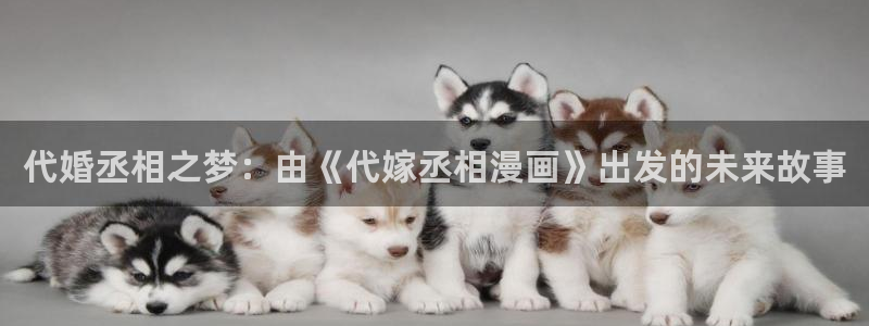 汗汗漫画免费漫画在线看：代婚丞相之梦：由《代嫁丞相漫画》出发的未来故事