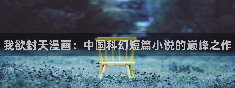 羞羞漫画汗汗漫画下拉观看：我欲封天漫画：中国科幻短篇小说的巅峰之作