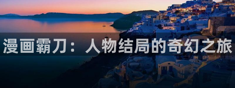 汗汗漫画官方入口：漫画霸刀：人物结局的奇幻之旅
