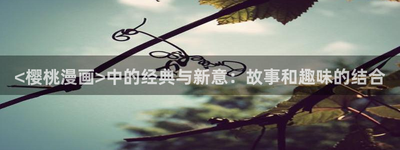 漫画汗汗漫画：<樱桃漫画>中的经典与新意：故事和趣味的结合